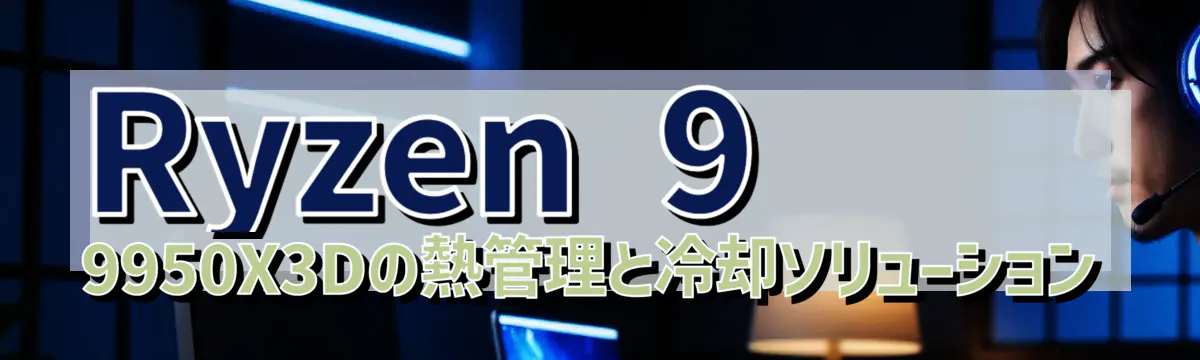 Ryzen 9 9950X3Dの熱管理と冷却ソリューション