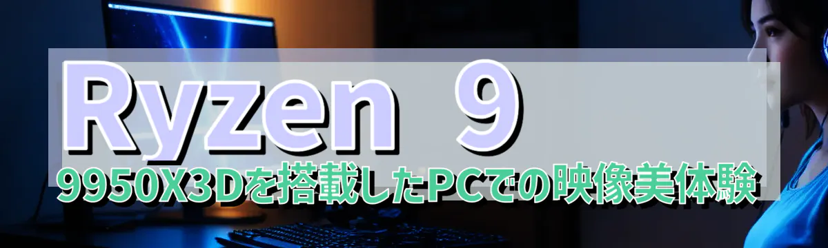 Ryzen 9 9950X3Dを搭載したPCでの映像美体験