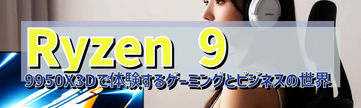 Ryzen 9 9950X3Dで体験するゲーミングとビジネスの世界