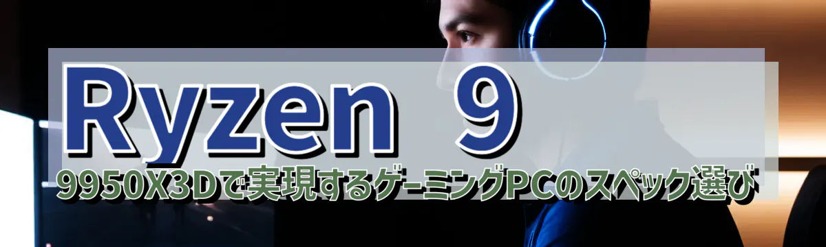 Ryzen&nbsp;9 9950X3Dで実現するゲーミングPCのスペック選び