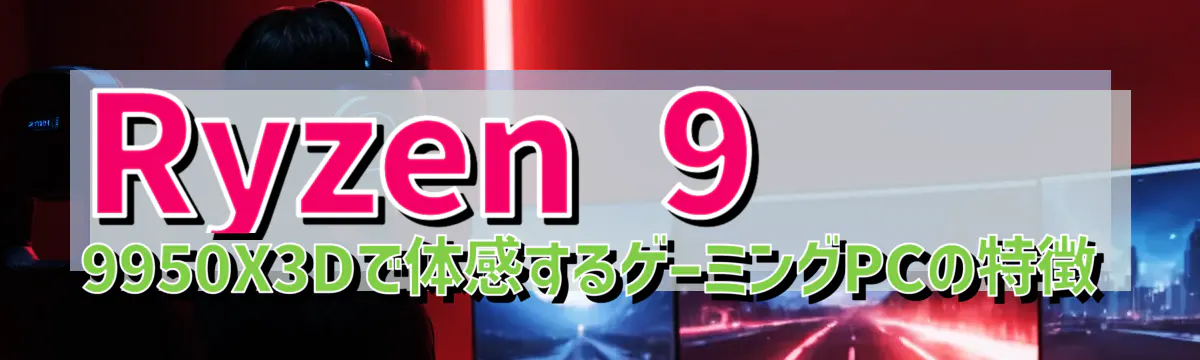 Ryzen&nbsp;9 9950X3Dで体感するゲーミングPCの特徴