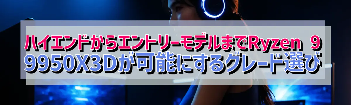 ハイエンドからエントリーモデルまでRyzen&nbsp;9 9950X3Dが可能にするグレード選び