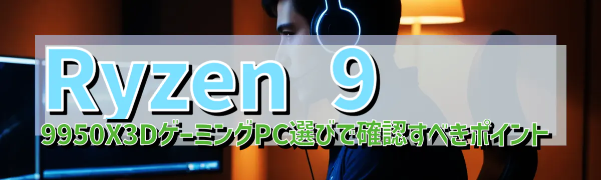 Ryzen&nbsp;9 9950X3DゲーミングPC選びで確認すべきポイント