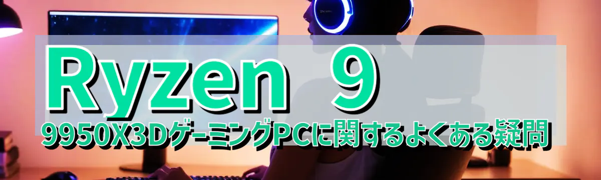Ryzen&nbsp;9 9950X3DゲーミングPCに関するよくある疑問