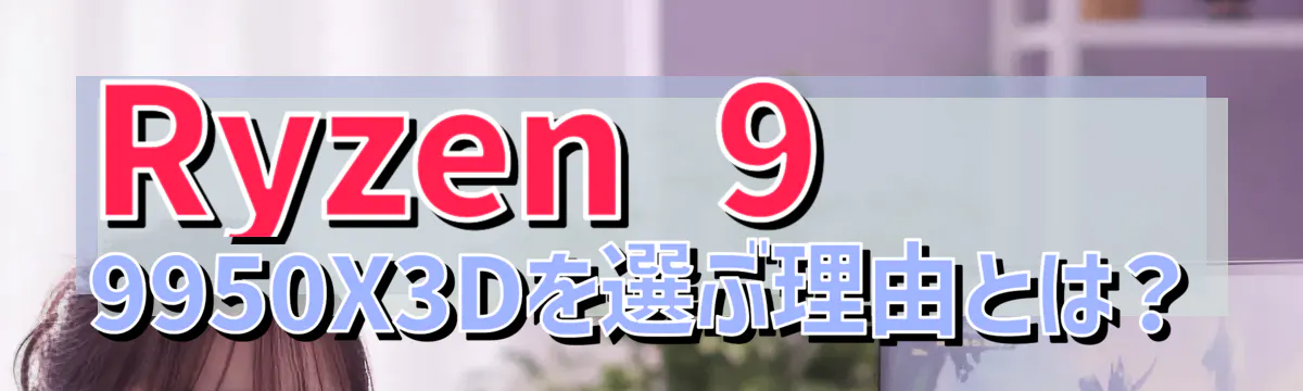 Ryzen&nbsp;9 9950X3Dを選ぶ理由とは？