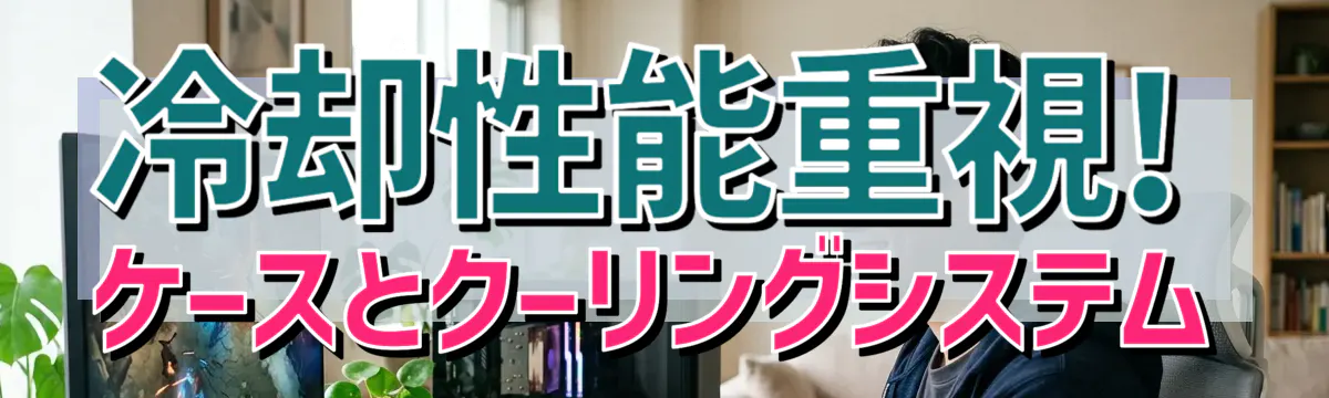 冷却性能重視! ケースとクーリングシステム