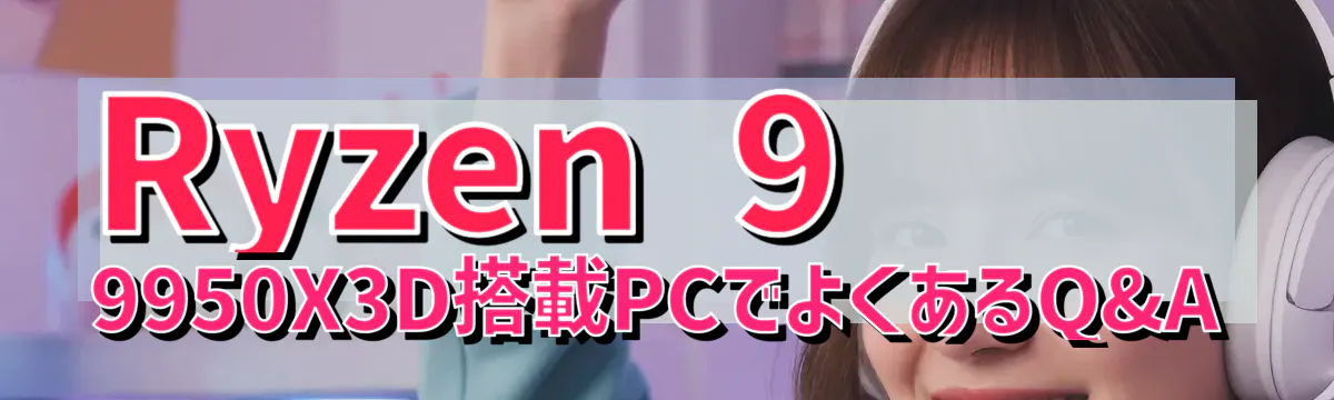 Ryzen&nbsp;9 9950X3D搭載PCでよくあるQ&A