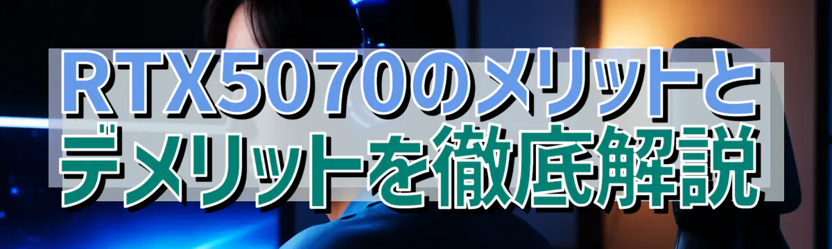 RTX5070のメリットとデメリットを徹底解説