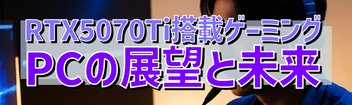 RTX5070Ti搭載ゲーミングPCの展望と未来