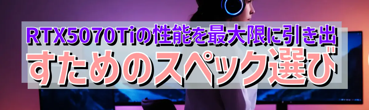 RTX5070Tiの性能を最大限に引き出すためのスペック選び