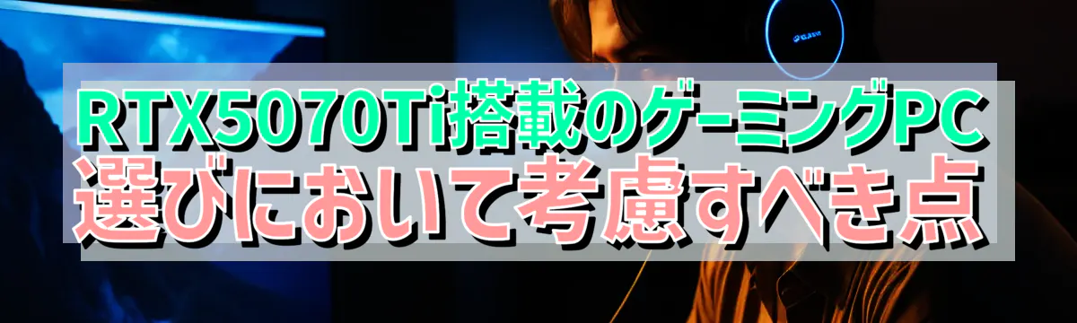 RTX5070Ti搭載のゲーミングPC選びにおいて考慮すべき点