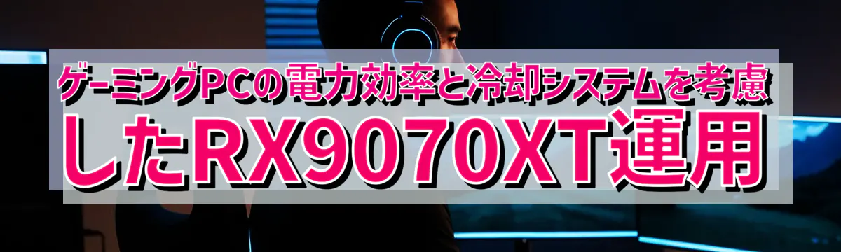 ゲーミングPCの電力効率と冷却システムを考慮したRX9070XT運用
