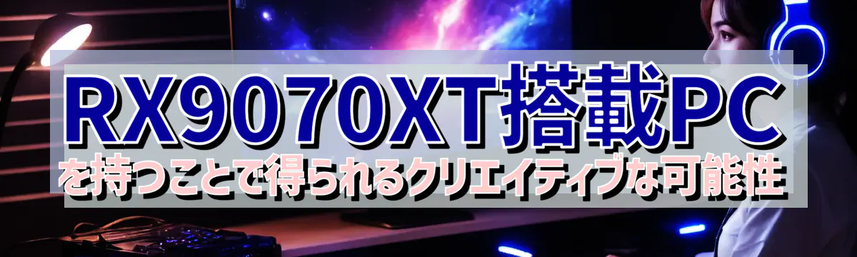 RX9070XT搭載PCを持つことで得られるクリエイティブな可能性