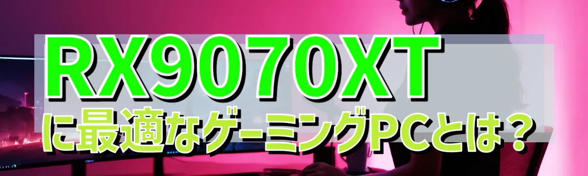 RX9070XTに最適なゲーミングPCとは?
