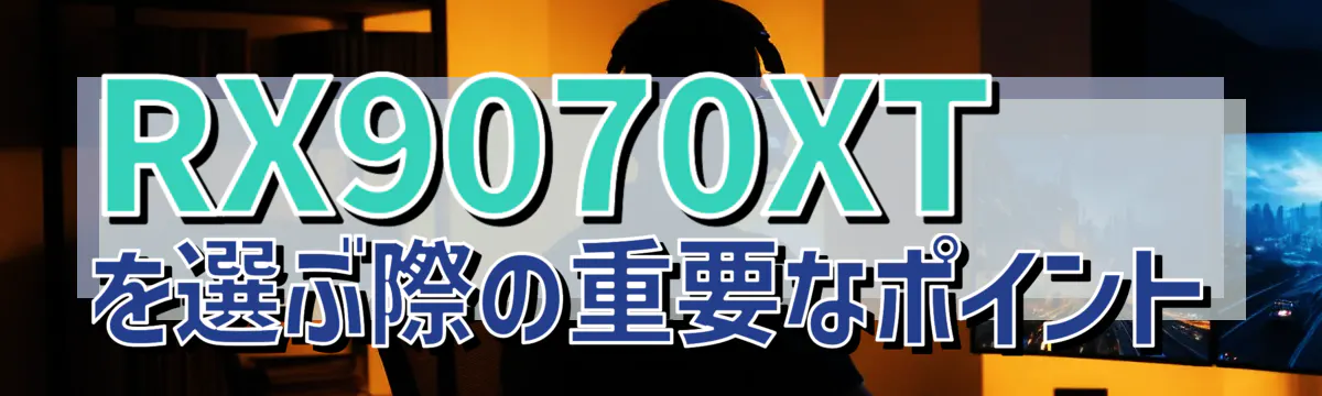 RX9070XTを選ぶ際の重要なポイント