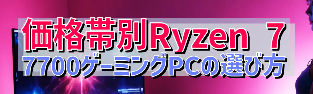 価格帯別Ryzen 7 7700ゲーミングPCの選び方