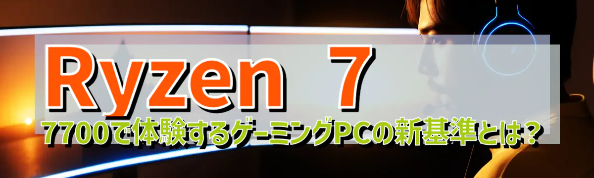 Ryzen 7 7700で体験するゲーミングPCの新基準とは?