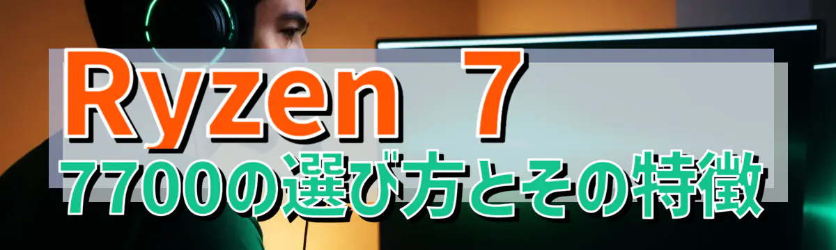 Ryzen 7 7700の選び方とその特徴