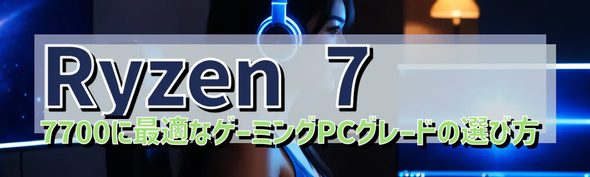 Ryzen 7 7700に最適なゲーミングPCグレードの選び方