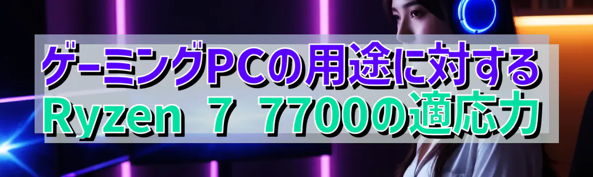 ゲーミングPCの用途に対するRyzen 7 7700の適応力