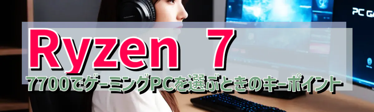 Ryzen 7 7700でゲーミングPCを選ぶときのキーポイント
