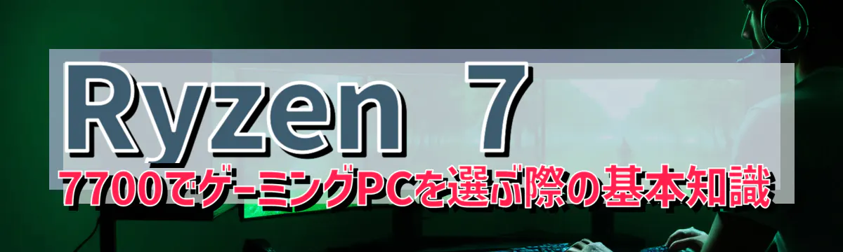 Ryzen&nbsp;7 7700でゲーミングPCを選ぶ際の基本知識