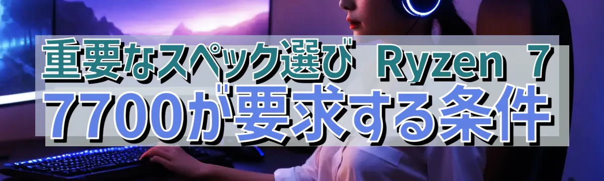重要なスペック選び Ryzen&nbsp;7 7700が要求する条件