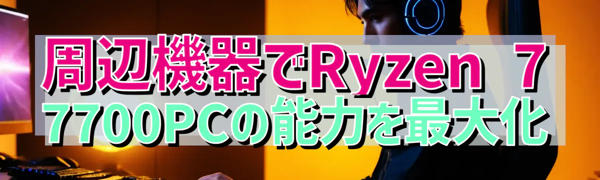 周辺機器でRyzen&nbsp;7 7700PCの能力を最大化