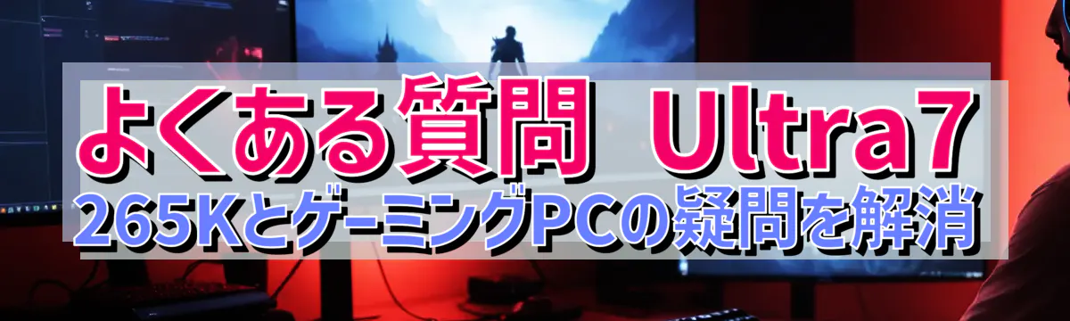 よくある質問 Ultra7 265KとゲーミングPCの疑問を解消