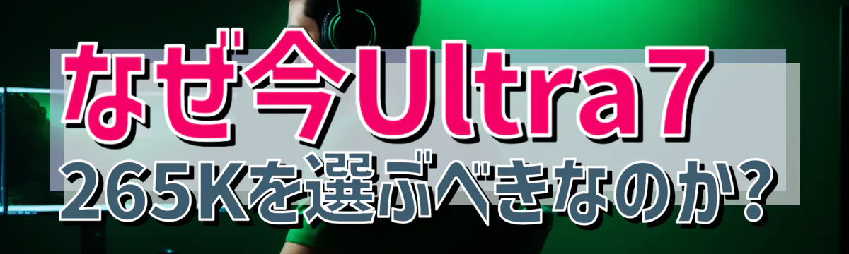 なぜ今Ultra7 265Kを選ぶべきなのか?