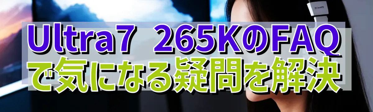 Ultra7 265KのFAQで気になる疑問を解決