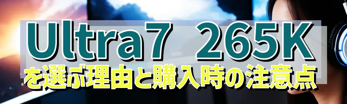 Ultra7 265Kを選ぶ理由と購入時の注意点