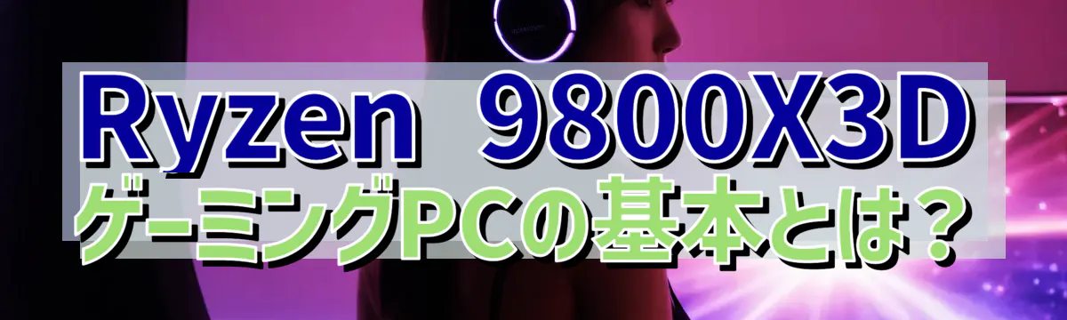 Ryzen 9800X3DゲーミングPCの基本とは?