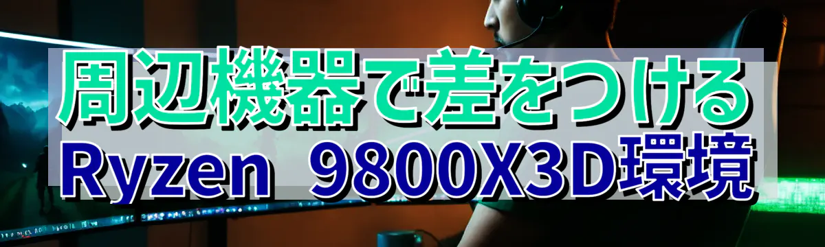 周辺機器で差をつけるRyzen 9800X3D環境