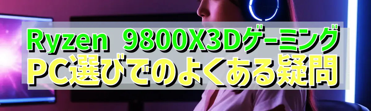 Ryzen&nbsp;9800X3DゲーミングPC選びでのよくある疑問