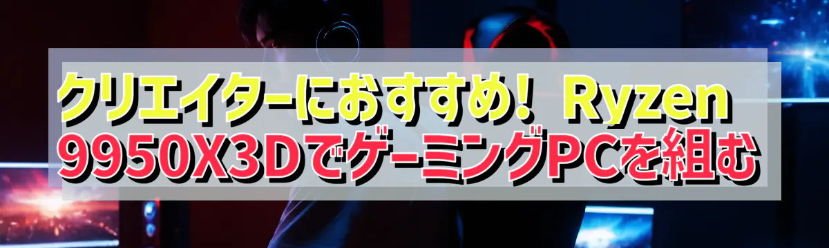 クリエイターにおすすめ! Ryzen&nbsp;9950X3DでゲーミングPCを組む