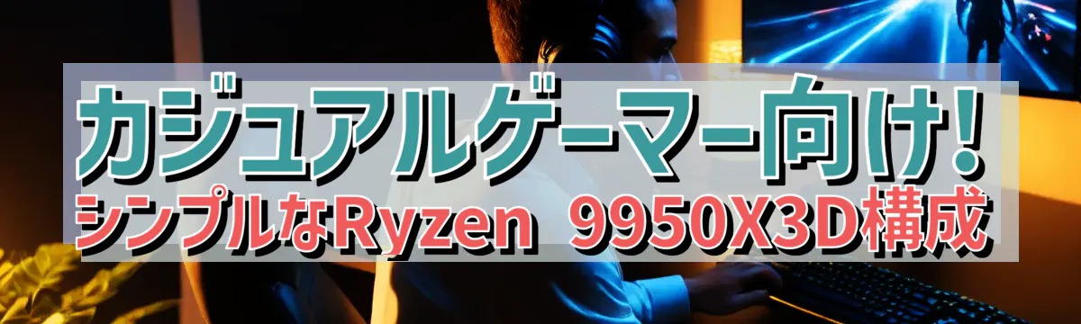 カジュアルゲーマー向け! シンプルなRyzen&nbsp;9950X3D構成