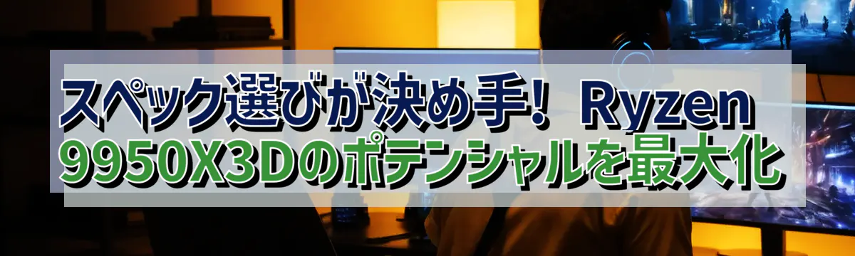 スペック選びが決め手! Ryzen&nbsp;9950X3Dのポテンシャルを最大化