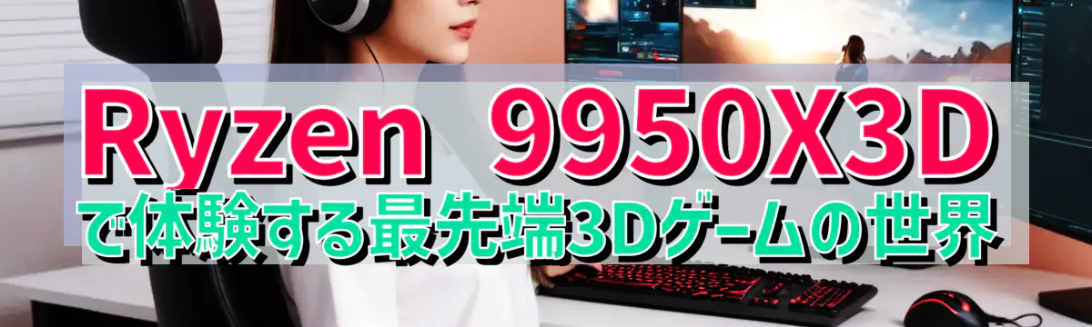 Ryzen&nbsp;9950X3Dで体験する最先端3Dゲームの世界