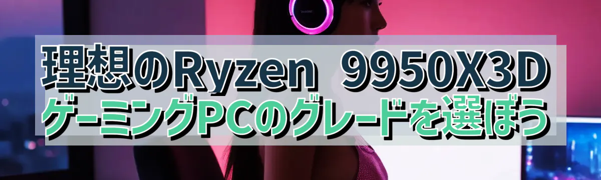 理想のRyzen&nbsp;9950X3DゲーミングPCのグレードを選ぼう