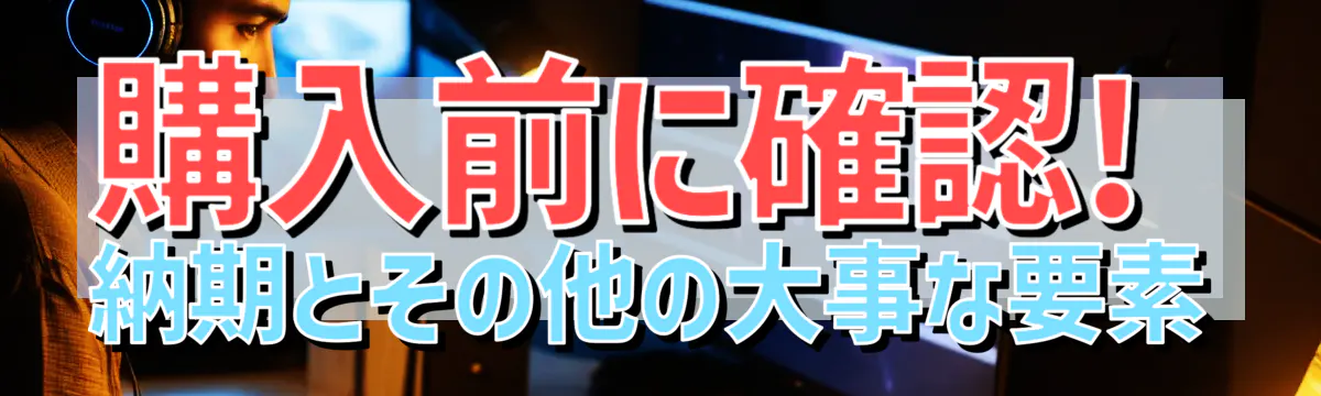 購入前に確認! 納期とその他の大事な要素