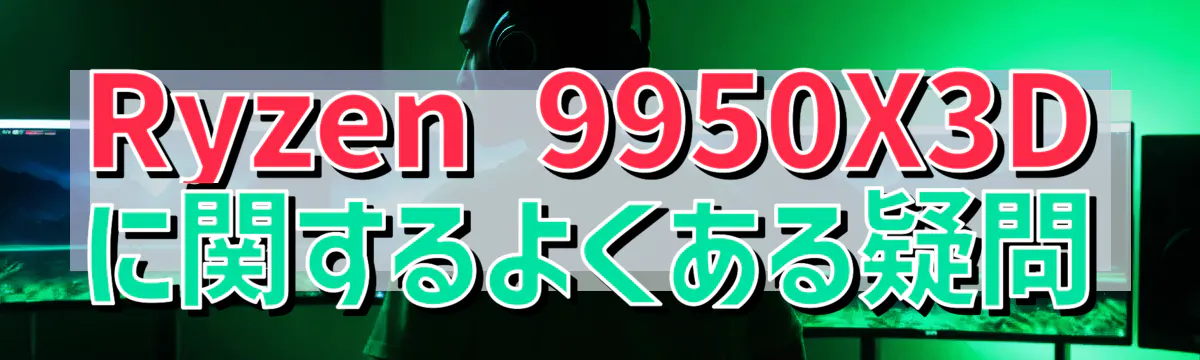 Ryzen&nbsp;9950X3Dに関するよくある疑問