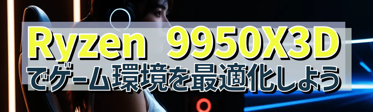 Ryzen 9950X3Dでゲーム環境を最適化しよう
