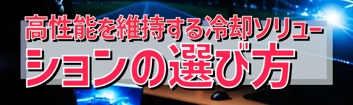 高性能を維持する冷却ソリューションの選び方