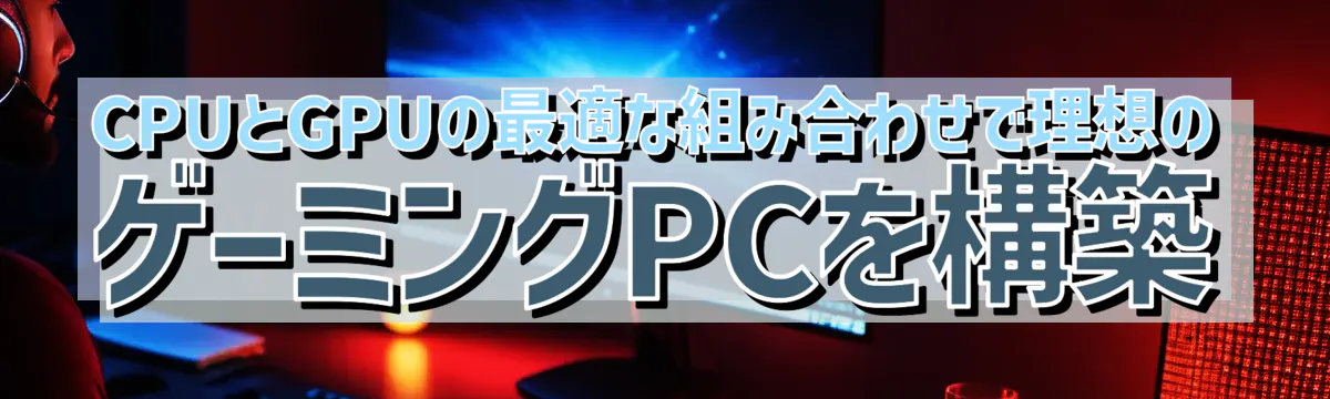 CPUとGPUの最適な組み合わせで理想のゲーミングPCを構築