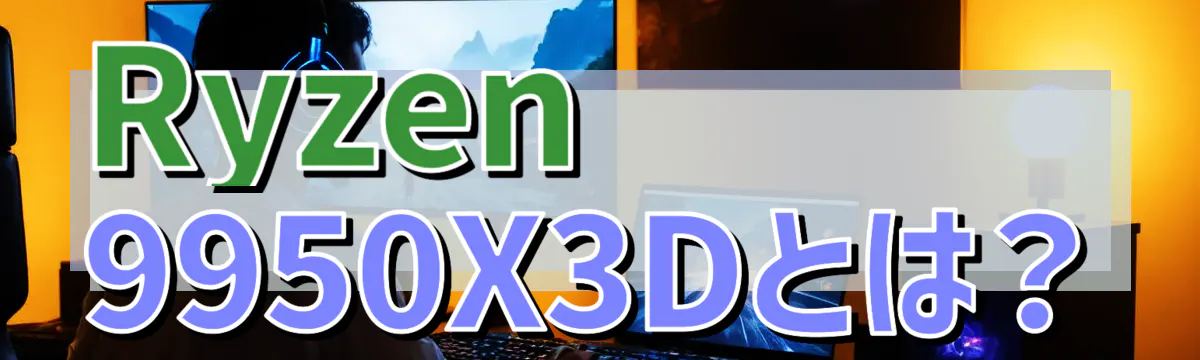 Ryzen 9950X3Dとは？