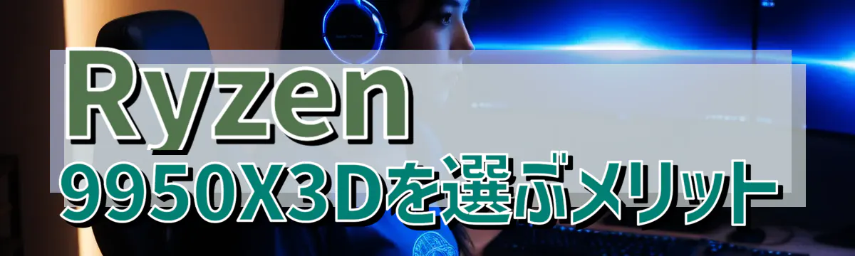 Ryzen 9950X3Dを選ぶメリット