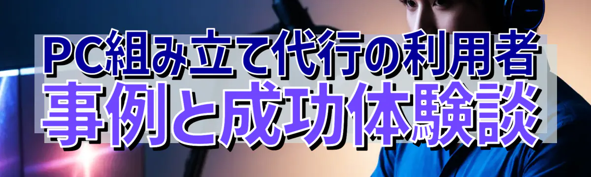 PC組み立て代行の利用者事例と成功体験談