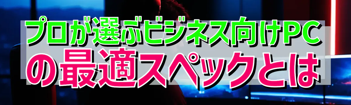 プロが選ぶビジネス向けPCの最適スペックとは