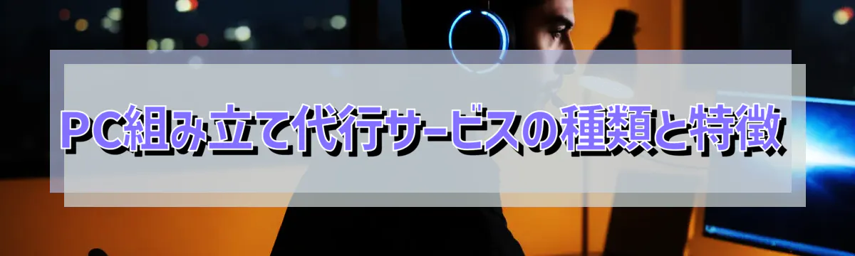 PC組み立て代行サービスの種類と特徴